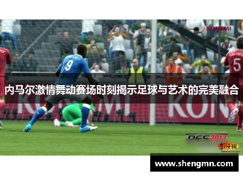内马尔激情舞动赛场时刻揭示足球与艺术的完美融合