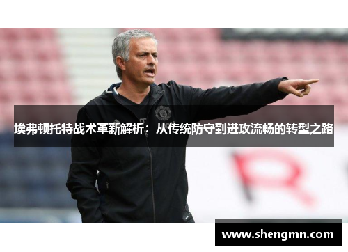 埃弗顿托特战术革新解析：从传统防守到进攻流畅的转型之路