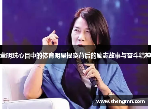 董明珠心目中的体育明星揭晓背后的励志故事与奋斗精神