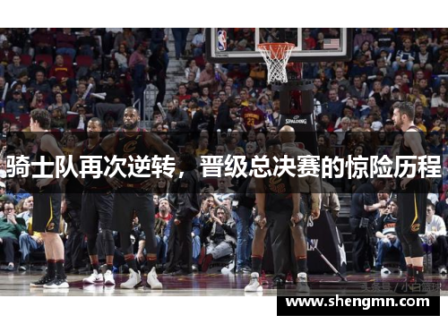 骑士队再次逆转，晋级总决赛的惊险历程