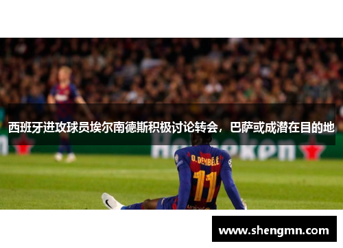 西班牙进攻球员埃尔南德斯积极讨论转会，巴萨或成潜在目的地