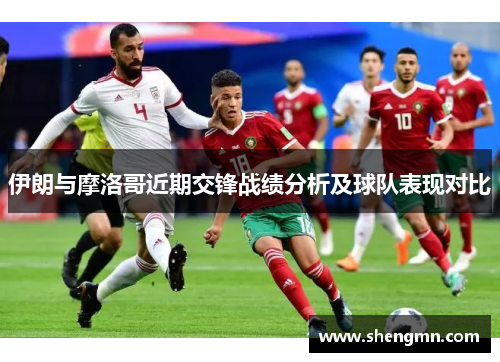 伊朗与摩洛哥近期交锋战绩分析及球队表现对比