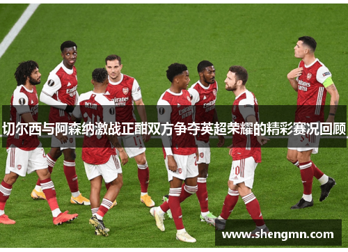 切尔西与阿森纳激战正酣双方争夺英超荣耀的精彩赛况回顾