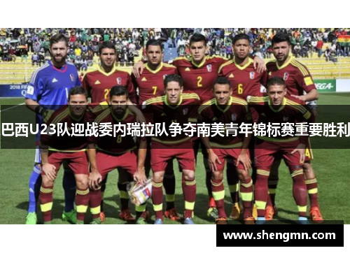 巴西U23队迎战委内瑞拉队争夺南美青年锦标赛重要胜利