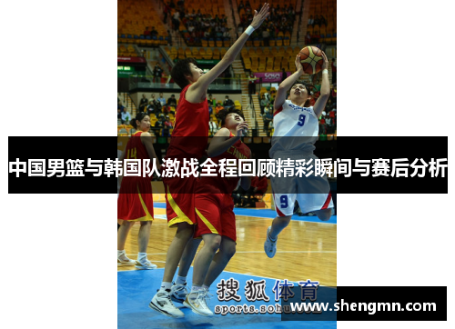 中国男篮与韩国队激战全程回顾精彩瞬间与赛后分析