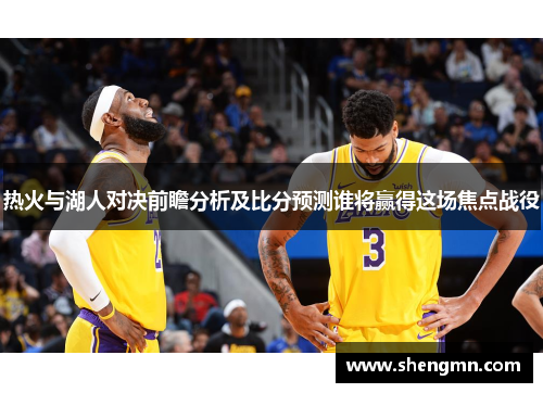 热火与湖人对决前瞻分析及比分预测谁将赢得这场焦点战役