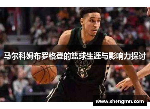 马尔科姆布罗格登的篮球生涯与影响力探讨