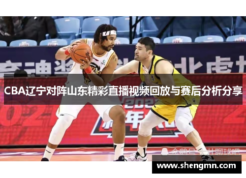 CBA辽宁对阵山东精彩直播视频回放与赛后分析分享