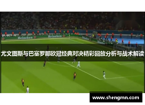 尤文图斯与巴塞罗那欧冠经典对决精彩回放分析与战术解读