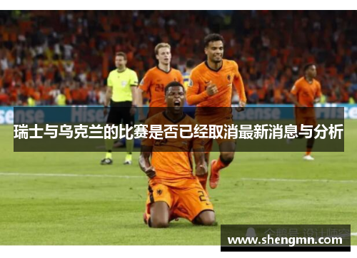 瑞士与乌克兰的比赛是否已经取消最新消息与分析