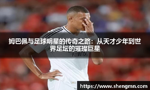 姆巴佩与足球明星的传奇之路：从天才少年到世界足坛的璀璨巨星