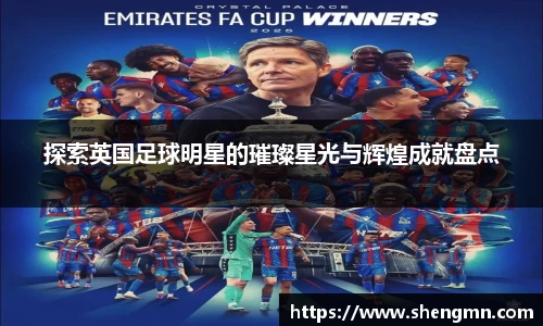 探索英国足球明星的璀璨星光与辉煌成就盘点