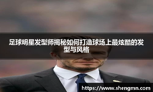 足球明星发型师揭秘如何打造球场上最炫酷的发型与风格