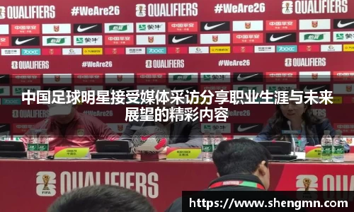 中国足球明星接受媒体采访分享职业生涯与未来展望的精彩内容