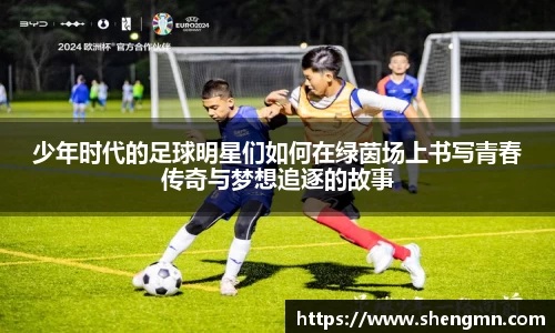 少年时代的足球明星们如何在绿茵场上书写青春传奇与梦想追逐的故事