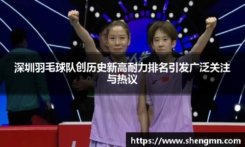 深圳羽毛球队创历史新高耐力排名引发广泛关注与热议